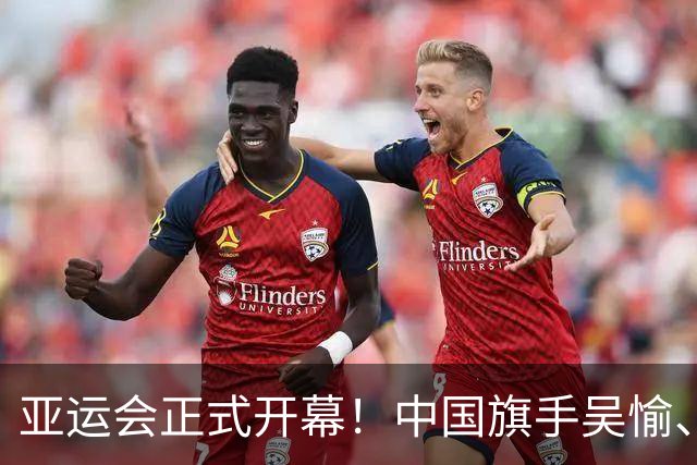 亚运会正式开幕！中国旗手吴愉、胡明轩亮眼，首日比赛看点足